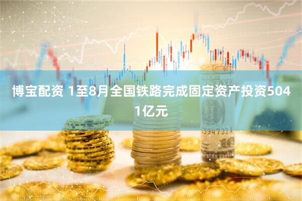 博宝配资 1至8月全国铁路完成固定资产投资5041亿元