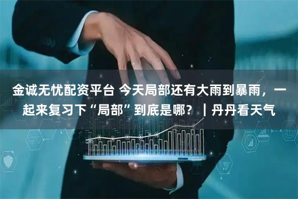 金诚无忧配资平台 今天局部还有大雨到暴雨，一起来复习下“局部”到底是哪？｜丹丹看天气