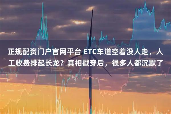 正规配资门户官网平台 ETC车道空着没人走，人工收费排起长龙？真相戳穿后，很多人都沉默了