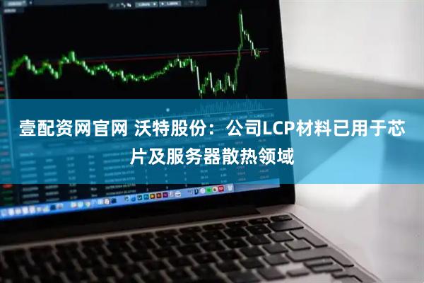 壹配资网官网 沃特股份：公司LCP材料已用于芯片及服务器散热领域