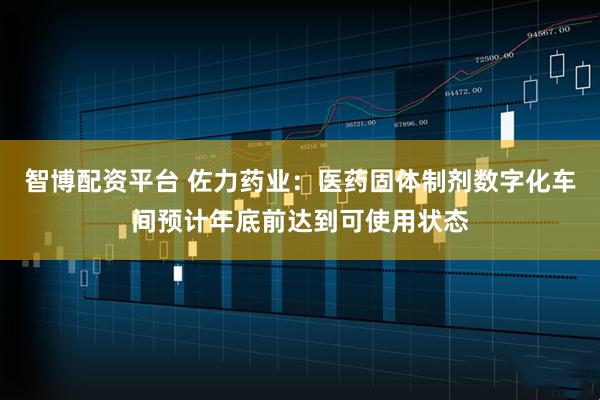 智博配资平台 佐力药业：医药固体制剂数字化车间预计年底前达到可使用状态