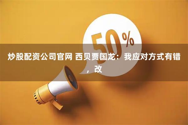 炒股配资公司官网 西贝贾国龙：我应对方式有错，改