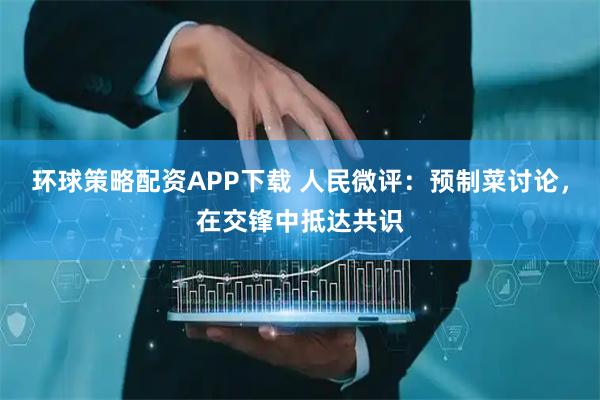 环球策略配资APP下载 人民微评：预制菜讨论，在交锋中抵达共识