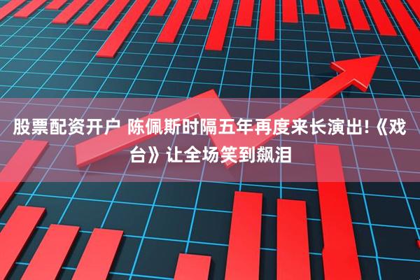 股票配资开户 陈佩斯时隔五年再度来长演出!《戏台》让全场笑到飙泪