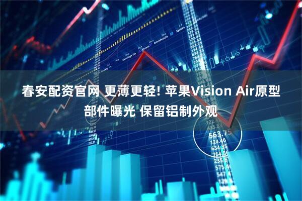 春安配资官网 更薄更轻! 苹果Vision Air原型部件曝光 保留铝制外观