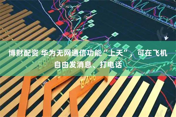 博财配资 华为无网通信功能“上天”，可在飞机自由发消息、打电话
