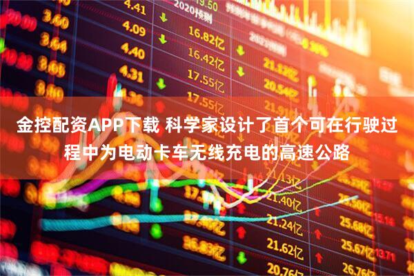 金控配资APP下载 科学家设计了首个可在行驶过程中为电动卡车无线充电的高速公路