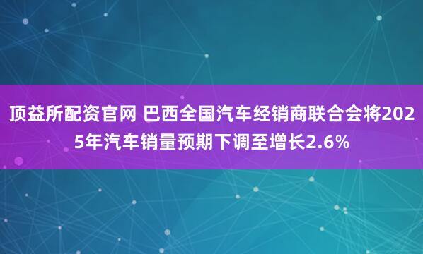 顶益所配资官网 巴西全国汽车经销商联合会将2025年汽车销量预期下调至增长2.6%