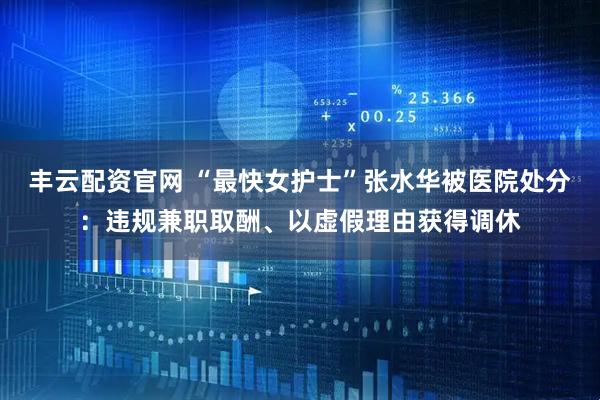 丰云配资官网 “最快女护士”张水华被医院处分：违规兼职取酬、以虚假理由获得调休