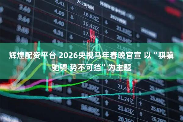 辉煌配资平台 2026央视马年春晚官宣 以“骐骥驰骋 势不可挡”为主题