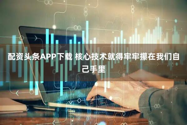 配资头条APP下载 核心技术就得牢牢攥在我们自己手里