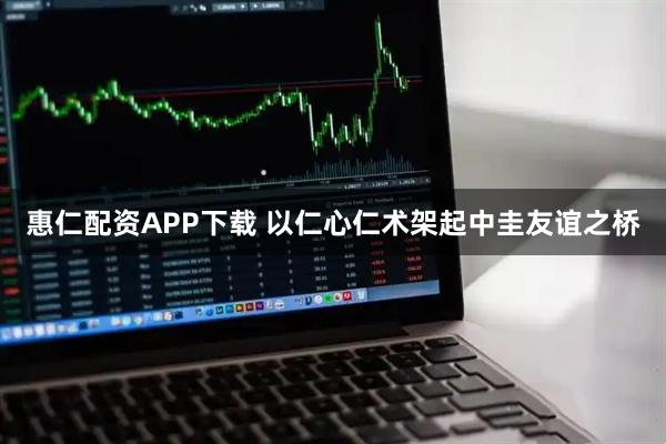 惠仁配资APP下载 以仁心仁术架起中圭友谊之桥