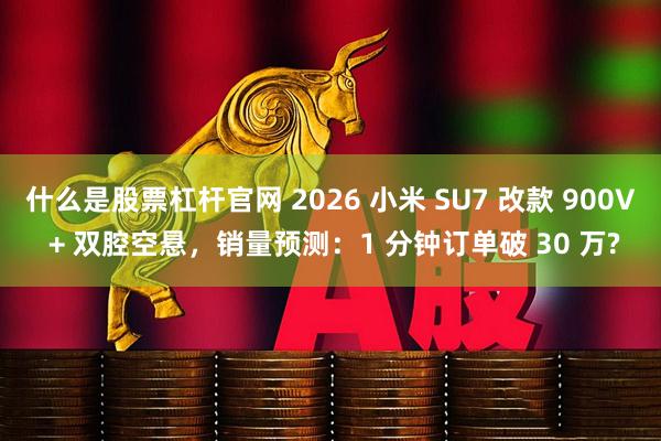 什么是股票杠杆官网 2026 小米 SU7 改款 900V + 双腔空悬，销量预测：1 分钟订单破 30 万?
