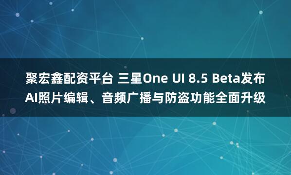 聚宏鑫配资平台 三星One UI 8.5 Beta发布AI照片编辑、音频广播与防盗功能全面升级