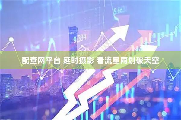 配查网平台 延时摄影 看流星雨划破天空