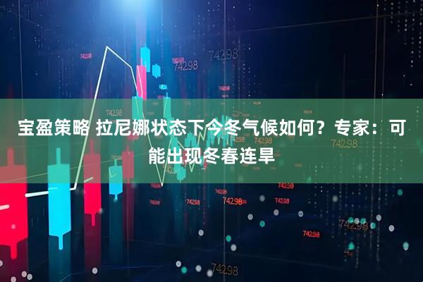 宝盈策略 拉尼娜状态下今冬气候如何？专家：可能出现冬春连旱