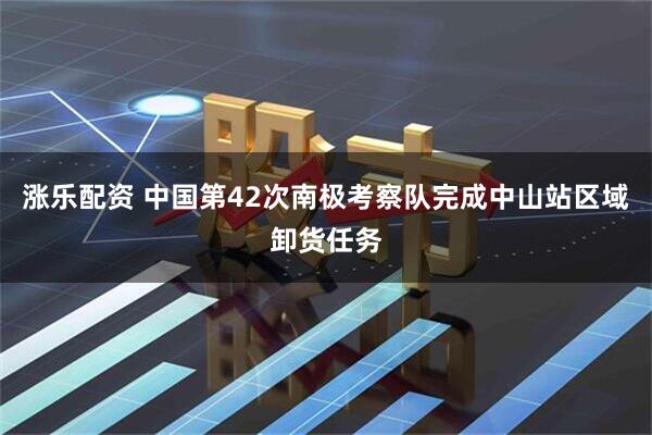 涨乐配资 中国第42次南极考察队完成中山站区域卸货任务