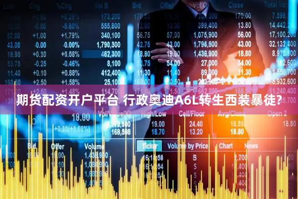 期货配资开户平台 行政奥迪A6L转生西装暴徒?