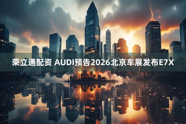 荣立通配资 AUDI预告2026北京车展发布E7X