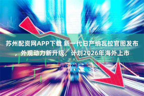 苏州配资网APP下载 新一代日产纳瓦拉官图发布，外观动力新升级，计划2026年海外上市