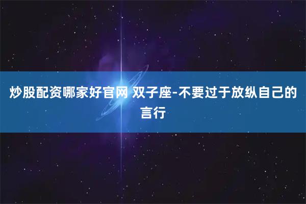 炒股配资哪家好官网 双子座-不要过于放纵自己的言行