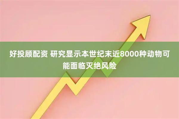 好投顾配资 研究显示本世纪末近8000种动物可能面临灭绝风险