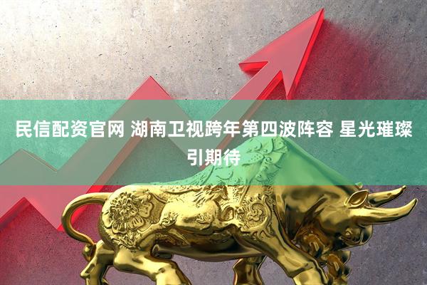 民信配资官网 湖南卫视跨年第四波阵容 星光璀璨引期待