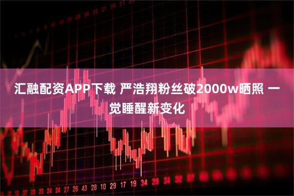 汇融配资APP下载 严浩翔粉丝破2000w晒照 一觉睡醒新变化