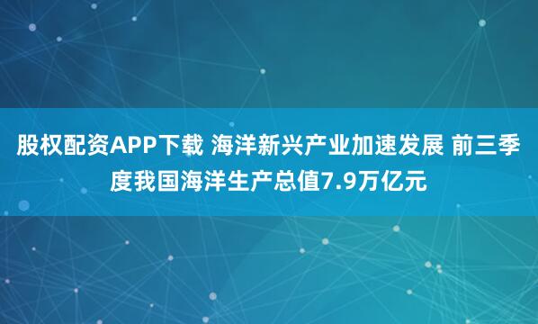 股权配资APP下载 海洋新兴产业加速发展 前三季度我国海洋生产总值7.9万亿元