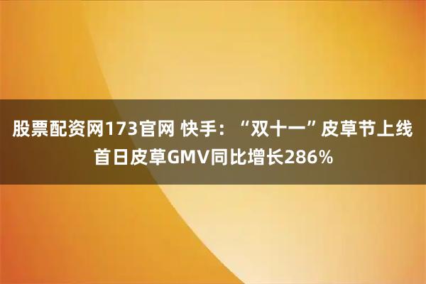 股票配资网173官网 快手：“双十一”皮草节上线首日皮草GMV同比增长286%