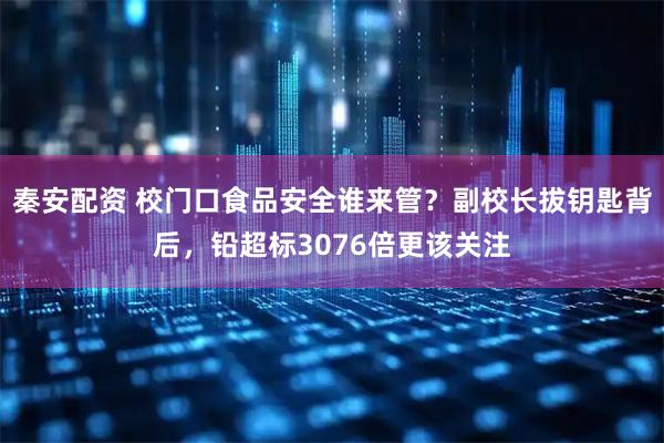 秦安配资 校门口食品安全谁来管？副校长拔钥匙背后，铅超标3076倍更该关注