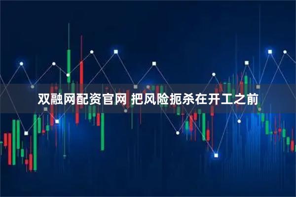 双融网配资官网 把风险扼杀在开工之前