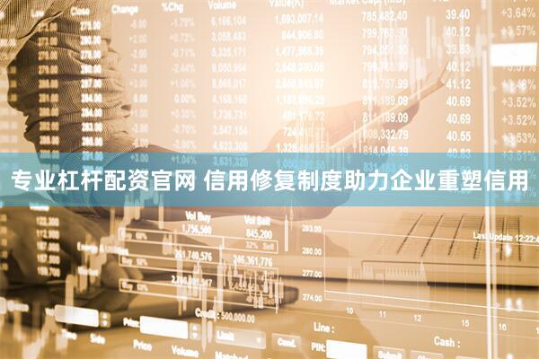 专业杠杆配资官网 信用修复制度助力企业重塑信用