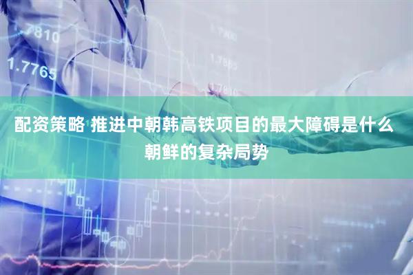配资策略 推进中朝韩高铁项目的最大障碍是什么 朝鲜的复杂局势