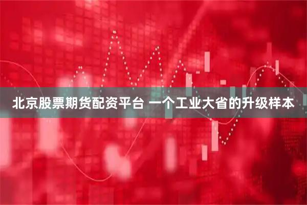 北京股票期货配资平台 一个工业大省的升级样本