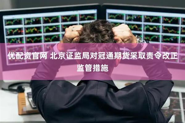 优配资官网 北京证监局对冠通期货采取责令改正监管措施