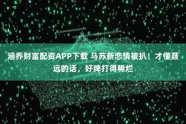 涵乔财富配资APP下载 马苏新恋情被扒！才懂聂远的话，好牌打得稀烂