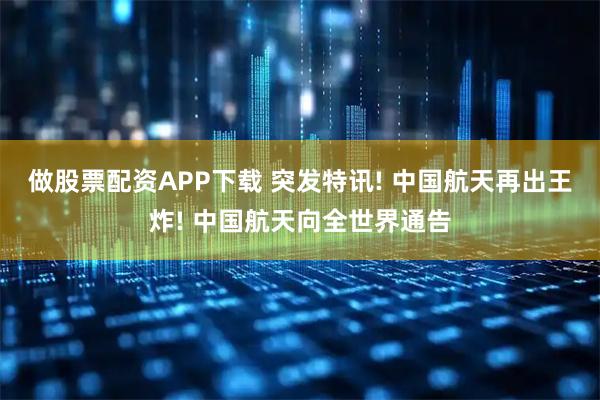 做股票配资APP下载 突发特讯! 中国航天再出王炸! 中国航天向全世界通告