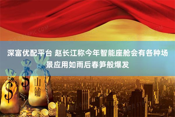 深富优配平台 赵长江称今年智能座舱会有各种场景应用如雨后春笋般爆发