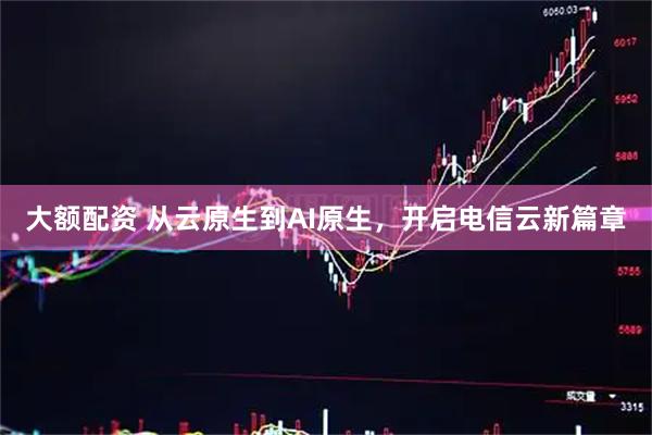 大额配资 从云原生到AI原生，开启电信云新篇章