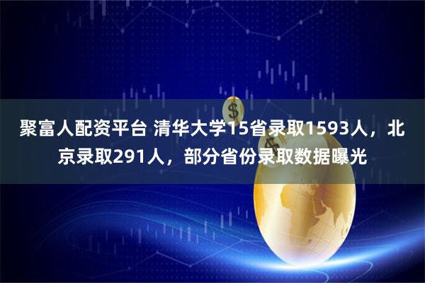 聚富人配资平台 清华大学15省录取1593人，北京录取291人，部分省份录取数据曝光