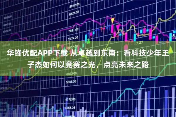 华锋优配APP下载 从卓越到东南：看科技少年王子杰如何以竞赛之光，点亮未来之路