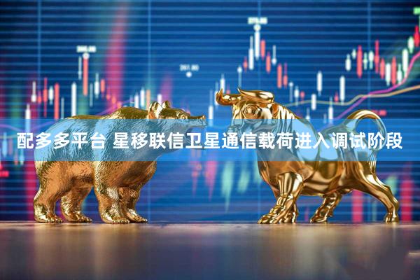 配多多平台 星移联信卫星通信载荷进入调试阶段