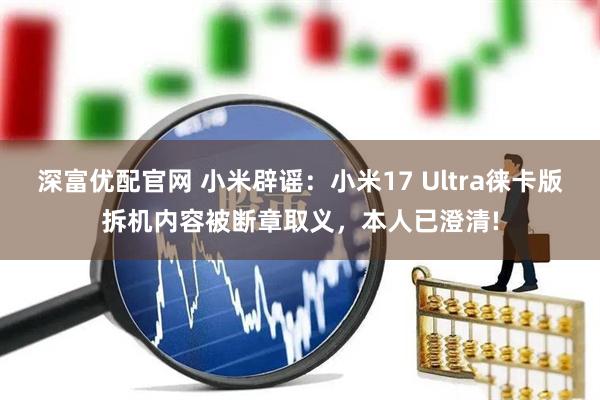 深富优配官网 小米辟谣：小米17 Ultra徕卡版拆机内容被断章取义，本人已澄清!