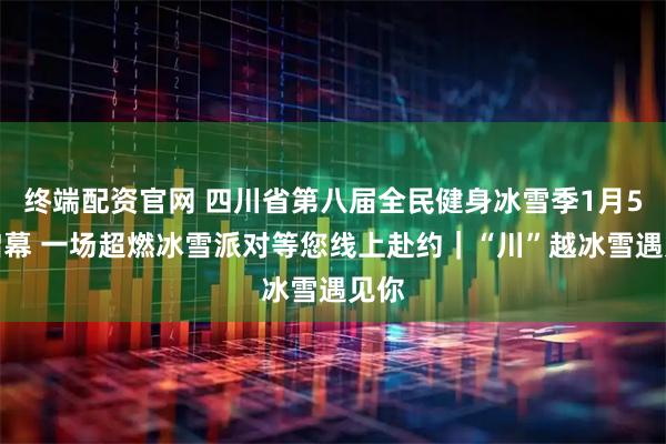 终端配资官网 四川省第八届全民健身冰雪季1月5日启幕 一场超燃冰雪派对等您线上赴约｜“川”越冰雪遇见你
