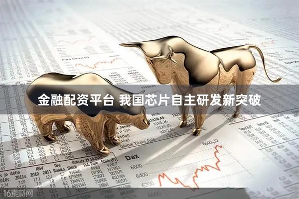 金融配资平台 我国芯片自主研发新突破