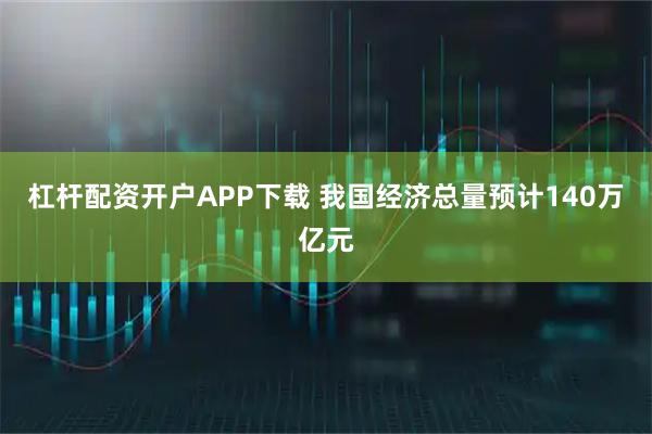 杠杆配资开户APP下载 我国经济总量预计140万亿元