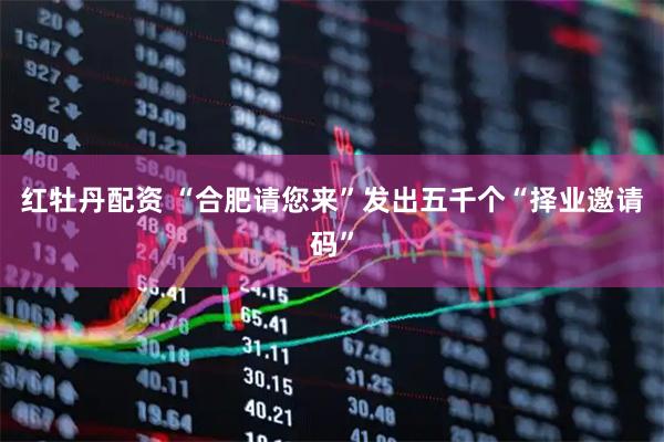 红牡丹配资 “合肥请您来”发出五千个“择业邀请码”