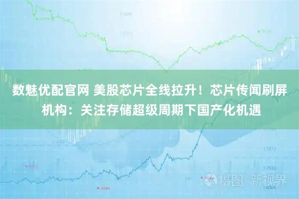 数魅优配官网 美股芯片全线拉升！芯片传闻刷屏 机构：关注存储超级周期下国产化机遇