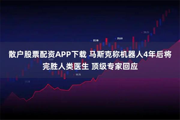 散户股票配资APP下载 马斯克称机器人4年后将完胜人类医生 顶级专家回应